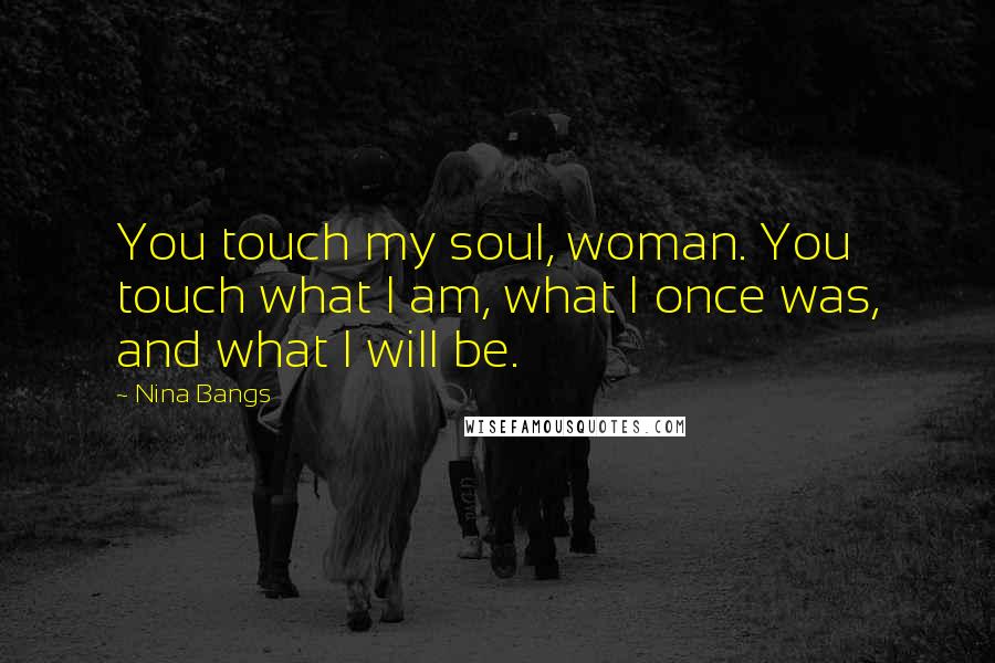 Nina Bangs Quotes: You touch my soul, woman. You touch what I am, what I once was, and what I will be.