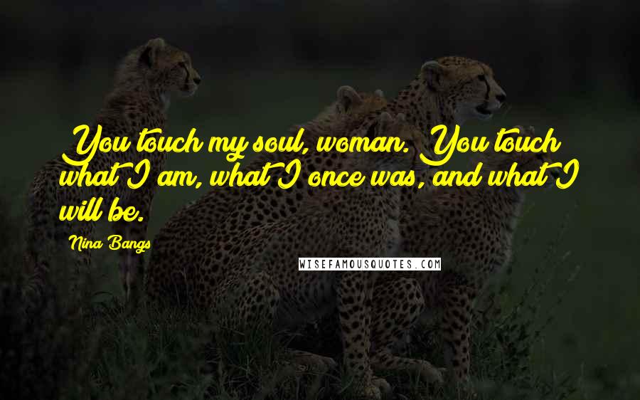 Nina Bangs Quotes: You touch my soul, woman. You touch what I am, what I once was, and what I will be.