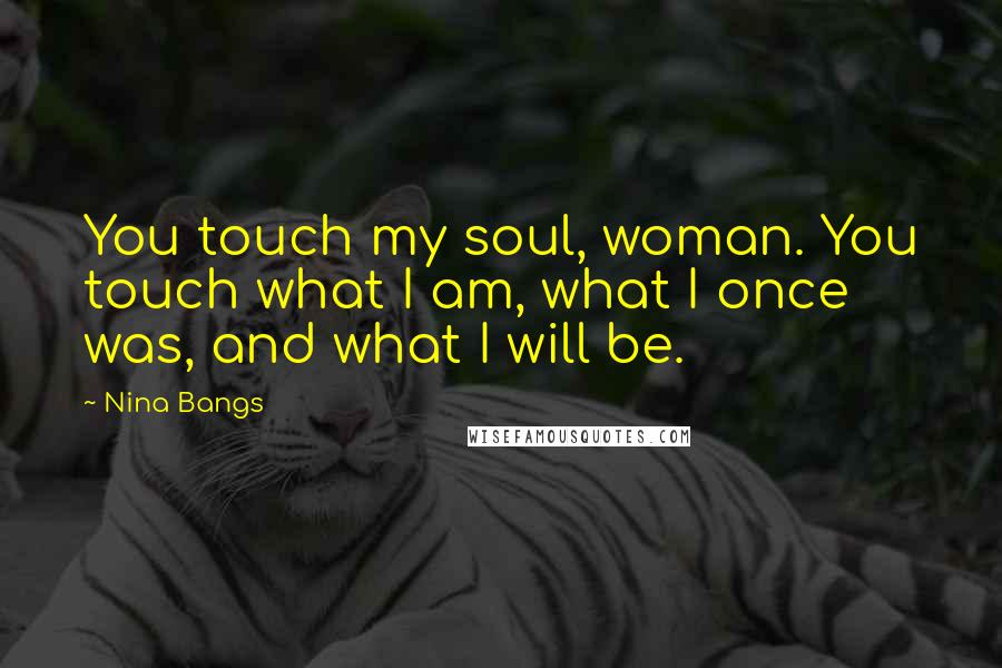 Nina Bangs Quotes: You touch my soul, woman. You touch what I am, what I once was, and what I will be.