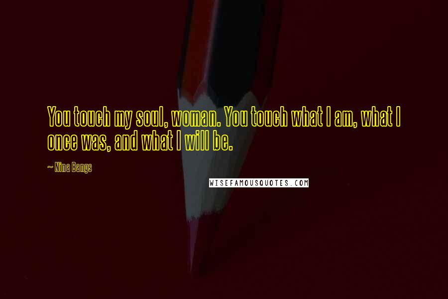 Nina Bangs Quotes: You touch my soul, woman. You touch what I am, what I once was, and what I will be.