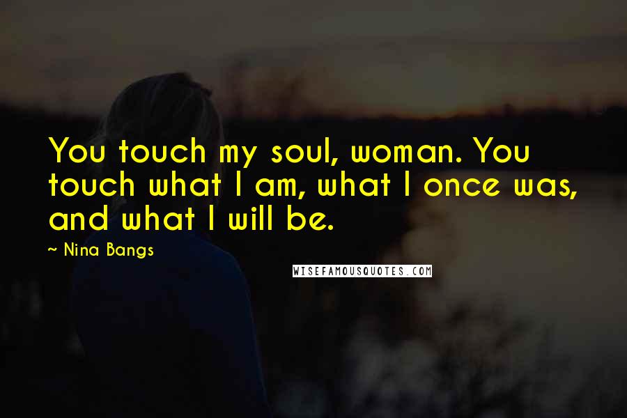 Nina Bangs Quotes: You touch my soul, woman. You touch what I am, what I once was, and what I will be.