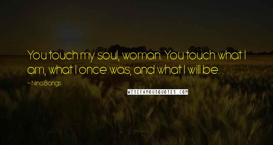 Nina Bangs Quotes: You touch my soul, woman. You touch what I am, what I once was, and what I will be.