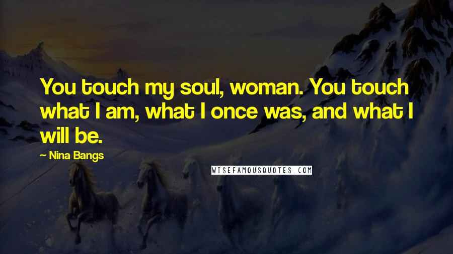 Nina Bangs Quotes: You touch my soul, woman. You touch what I am, what I once was, and what I will be.