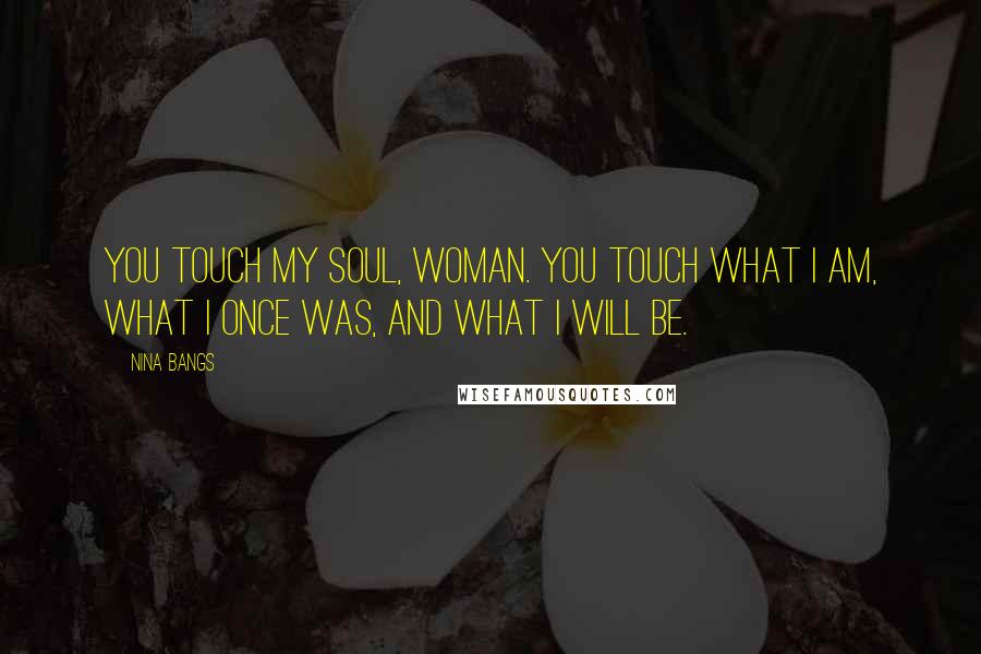 Nina Bangs Quotes: You touch my soul, woman. You touch what I am, what I once was, and what I will be.