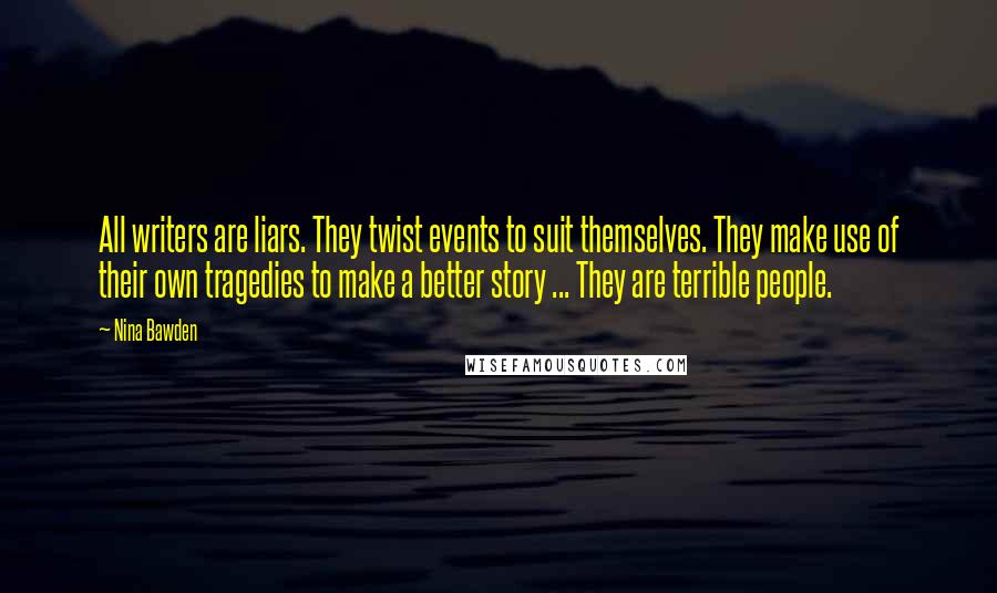 Nina Bawden Quotes: All writers are liars. They twist events to suit themselves. They make use of their own tragedies to make a better story ... They are terrible people.