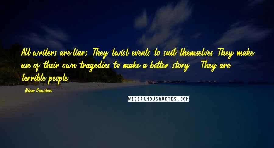 Nina Bawden Quotes: All writers are liars. They twist events to suit themselves. They make use of their own tragedies to make a better story ... They are terrible people.