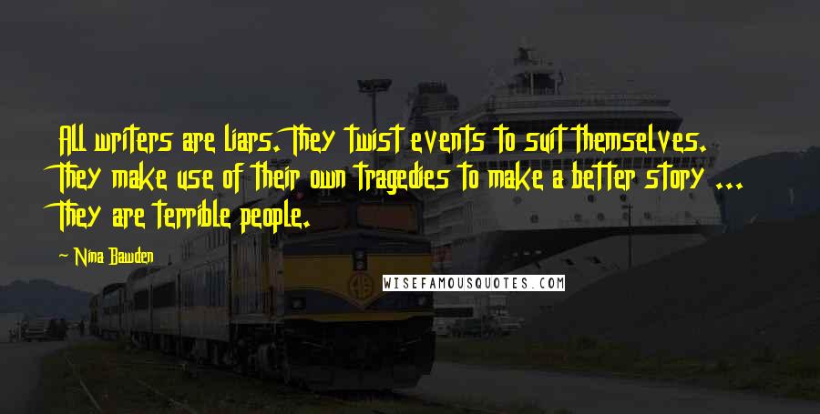 Nina Bawden Quotes: All writers are liars. They twist events to suit themselves. They make use of their own tragedies to make a better story ... They are terrible people.