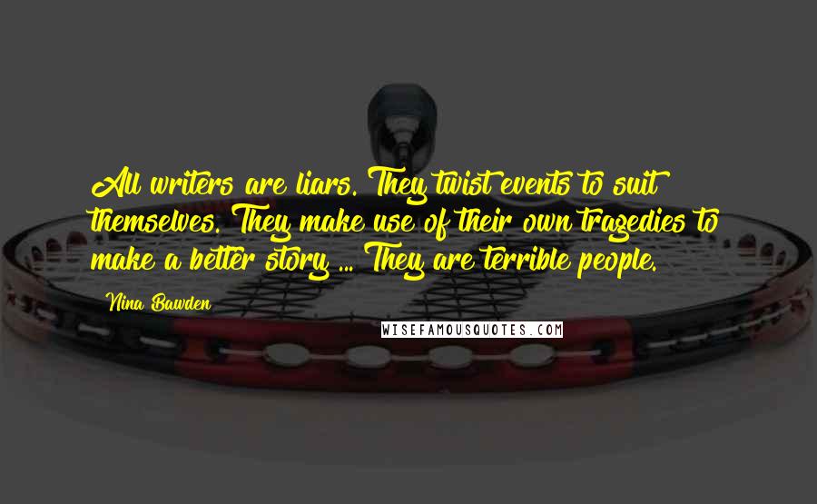 Nina Bawden Quotes: All writers are liars. They twist events to suit themselves. They make use of their own tragedies to make a better story ... They are terrible people.