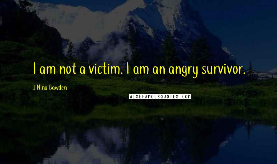 Nina Bawden Quotes: I am not a victim. I am an angry survivor.