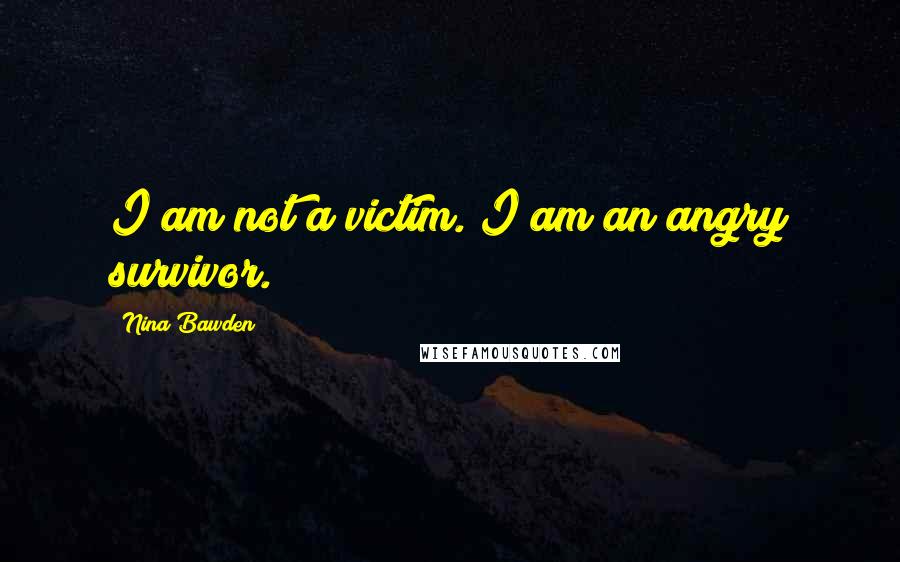 Nina Bawden Quotes: I am not a victim. I am an angry survivor.