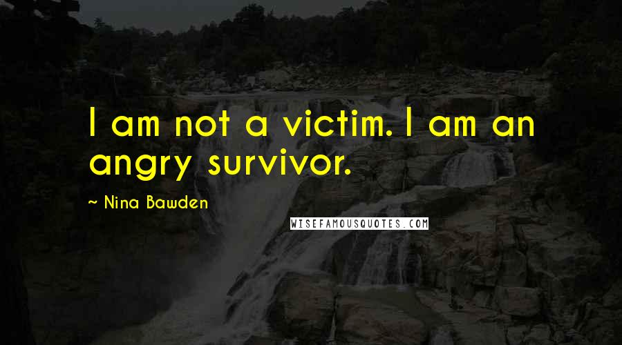 Nina Bawden Quotes: I am not a victim. I am an angry survivor.