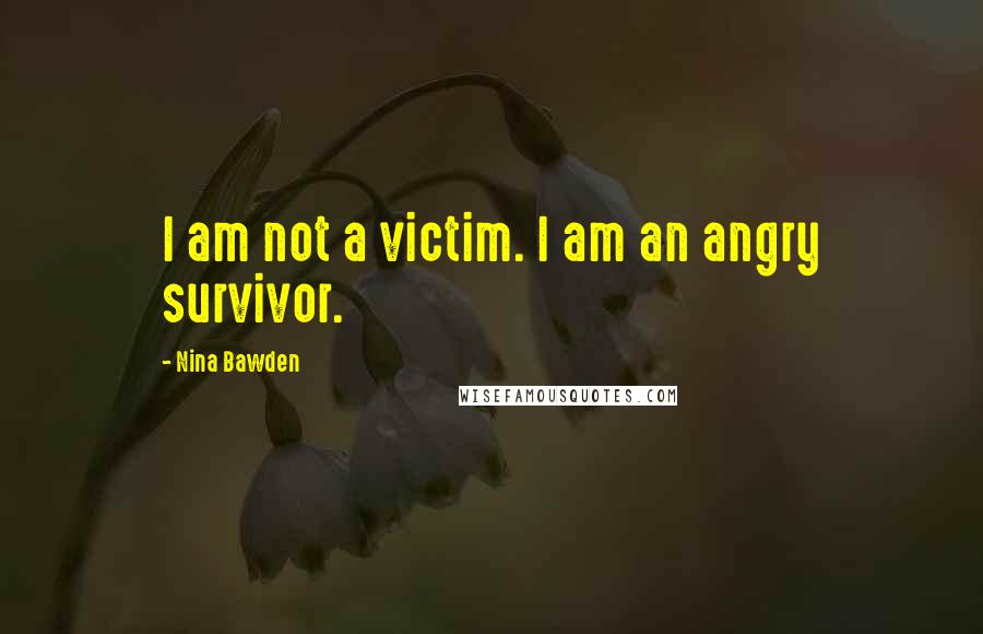 Nina Bawden Quotes: I am not a victim. I am an angry survivor.