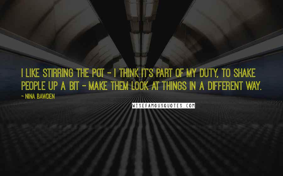 Nina Bawden Quotes: I like stirring the pot - I think it's part of my duty, to shake people up a bit - make them look at things in a different way.