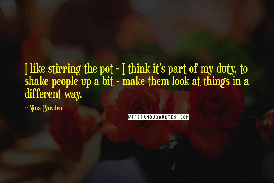 Nina Bawden Quotes: I like stirring the pot - I think it's part of my duty, to shake people up a bit - make them look at things in a different way.