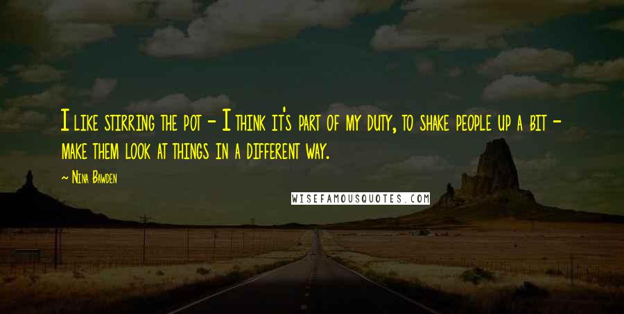 Nina Bawden Quotes: I like stirring the pot - I think it's part of my duty, to shake people up a bit - make them look at things in a different way.