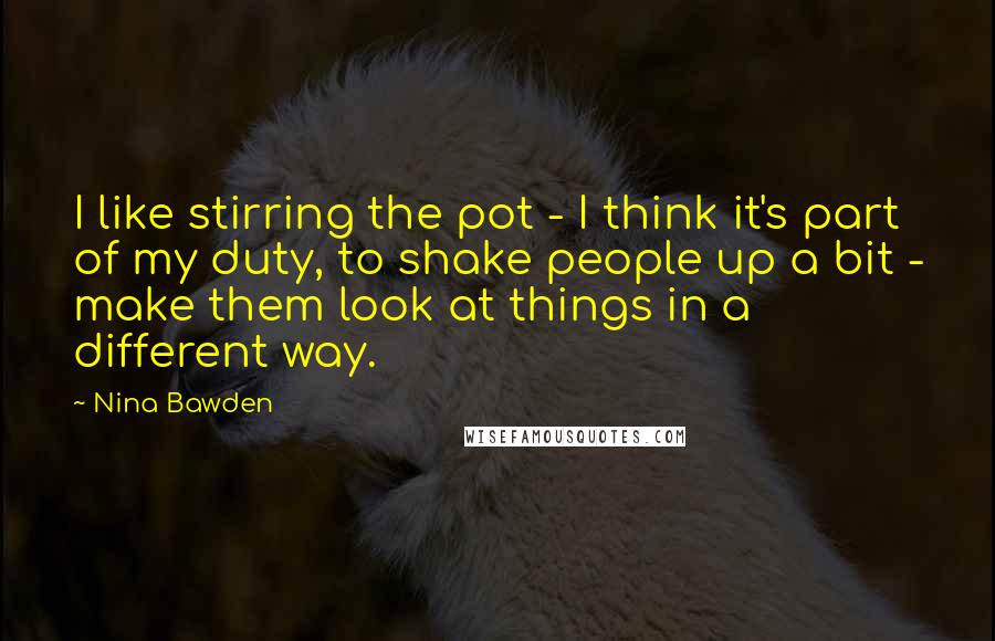 Nina Bawden Quotes: I like stirring the pot - I think it's part of my duty, to shake people up a bit - make them look at things in a different way.