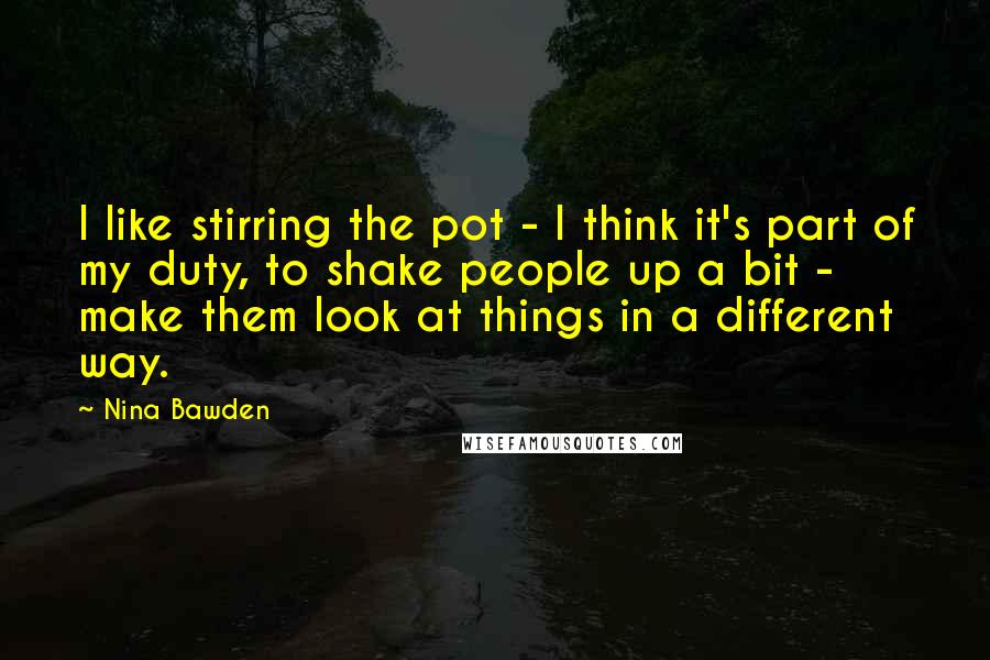 Nina Bawden Quotes: I like stirring the pot - I think it's part of my duty, to shake people up a bit - make them look at things in a different way.