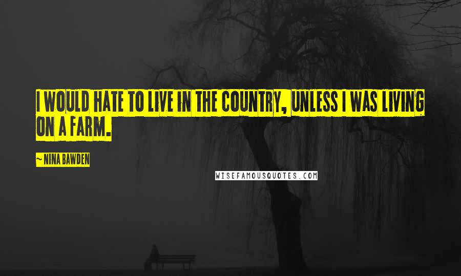 Nina Bawden Quotes: I would hate to live in the country, unless I was living on a farm.