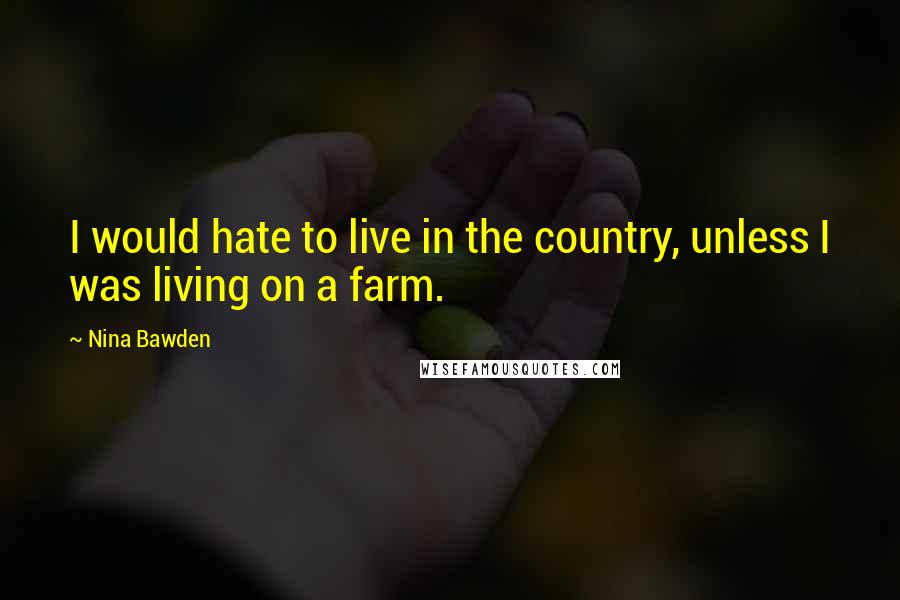 Nina Bawden Quotes: I would hate to live in the country, unless I was living on a farm.