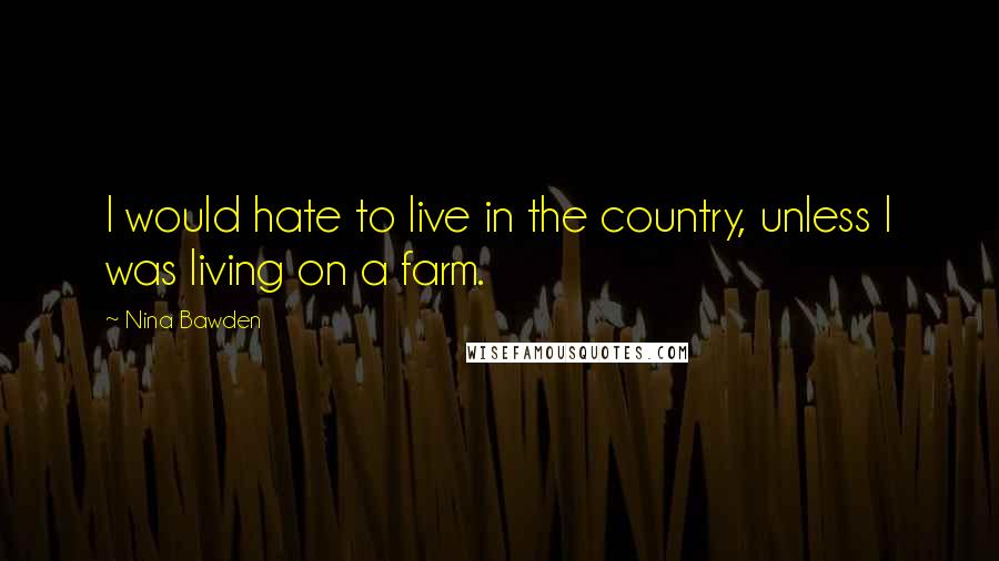 Nina Bawden Quotes: I would hate to live in the country, unless I was living on a farm.