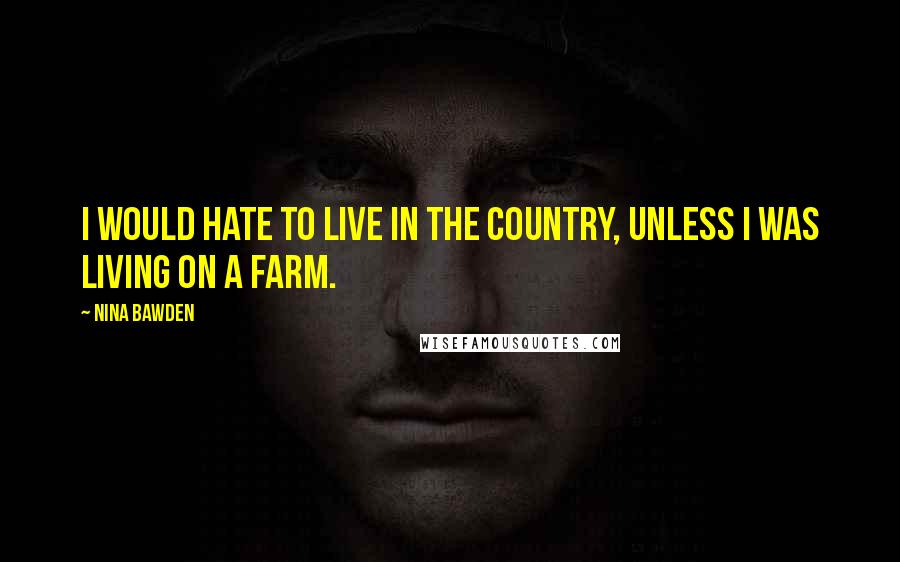Nina Bawden Quotes: I would hate to live in the country, unless I was living on a farm.