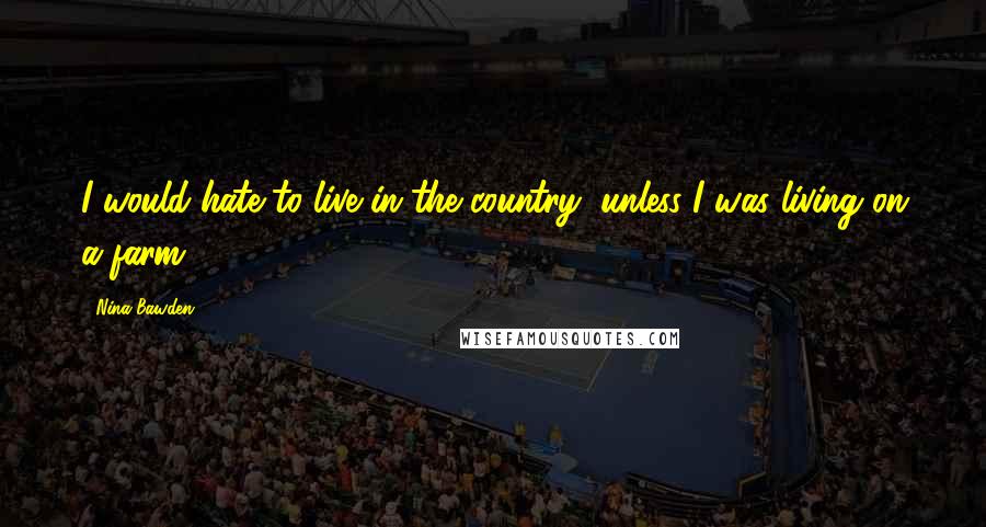 Nina Bawden Quotes: I would hate to live in the country, unless I was living on a farm.