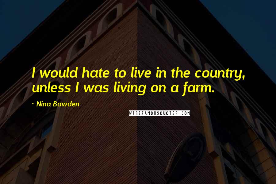 Nina Bawden Quotes: I would hate to live in the country, unless I was living on a farm.