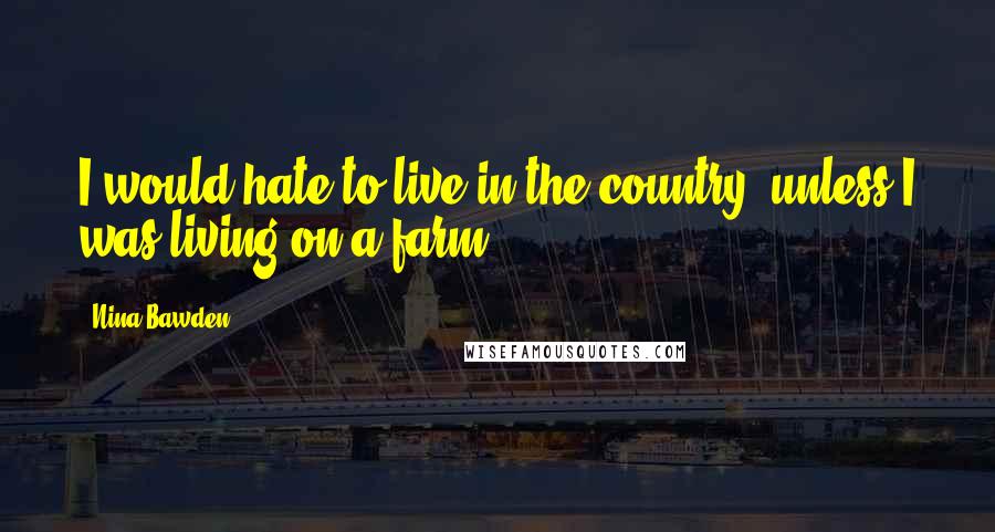 Nina Bawden Quotes: I would hate to live in the country, unless I was living on a farm.