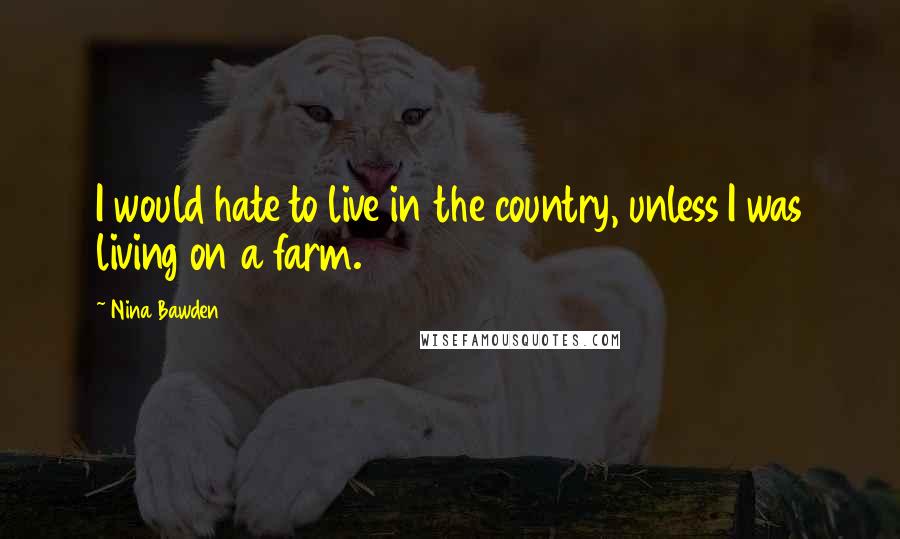 Nina Bawden Quotes: I would hate to live in the country, unless I was living on a farm.