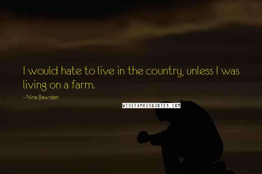 Nina Bawden Quotes: I would hate to live in the country, unless I was living on a farm.