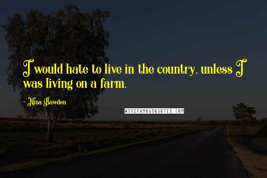 Nina Bawden Quotes: I would hate to live in the country, unless I was living on a farm.