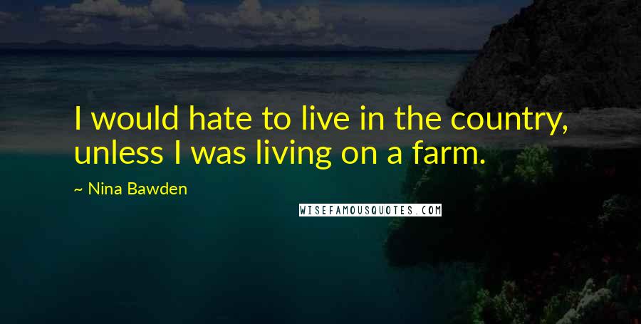 Nina Bawden Quotes: I would hate to live in the country, unless I was living on a farm.