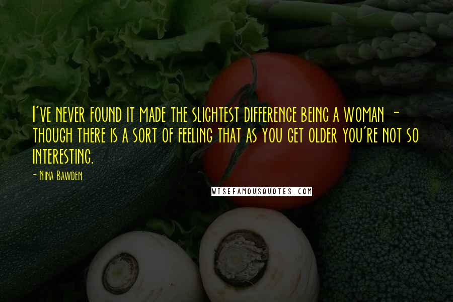 Nina Bawden Quotes: I've never found it made the slightest difference being a woman - though there is a sort of feeling that as you get older you're not so interesting.