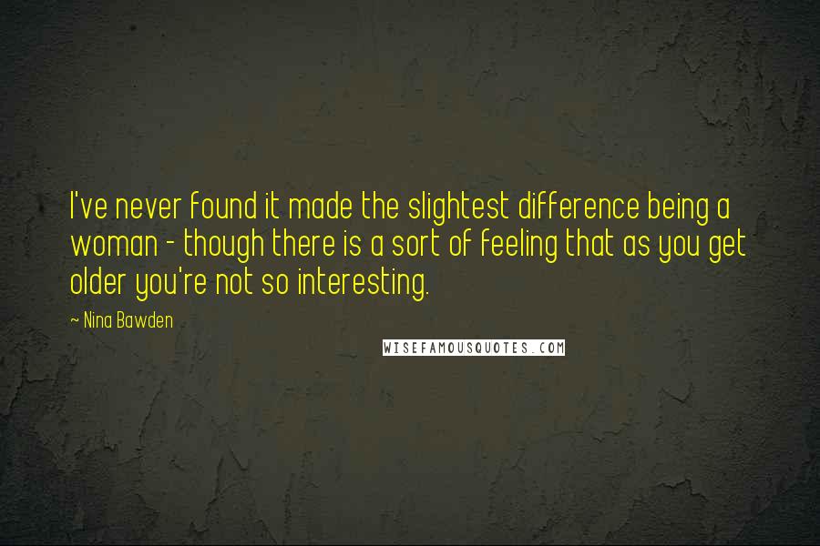 Nina Bawden Quotes: I've never found it made the slightest difference being a woman - though there is a sort of feeling that as you get older you're not so interesting.