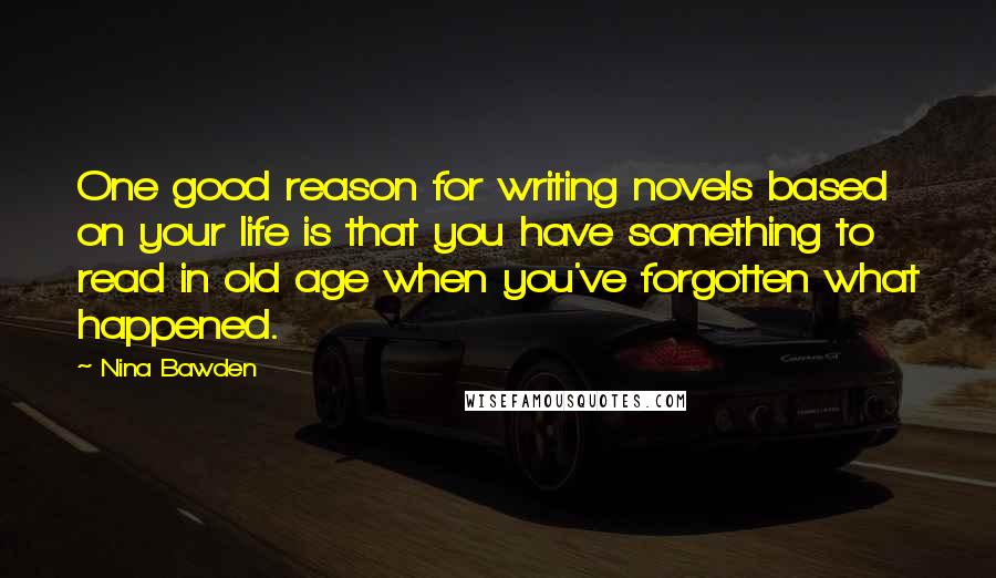 Nina Bawden Quotes: One good reason for writing novels based on your life is that you have something to read in old age when you've forgotten what happened.