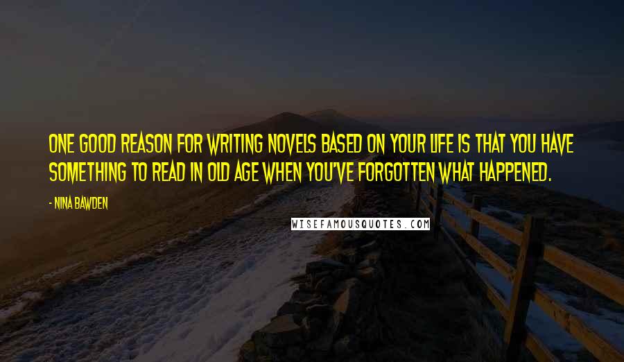 Nina Bawden Quotes: One good reason for writing novels based on your life is that you have something to read in old age when you've forgotten what happened.
