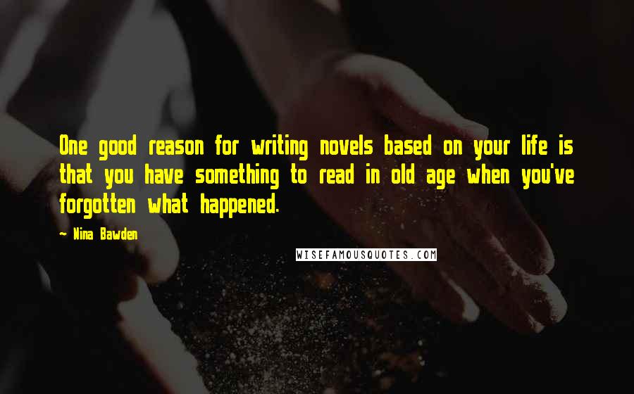 Nina Bawden Quotes: One good reason for writing novels based on your life is that you have something to read in old age when you've forgotten what happened.