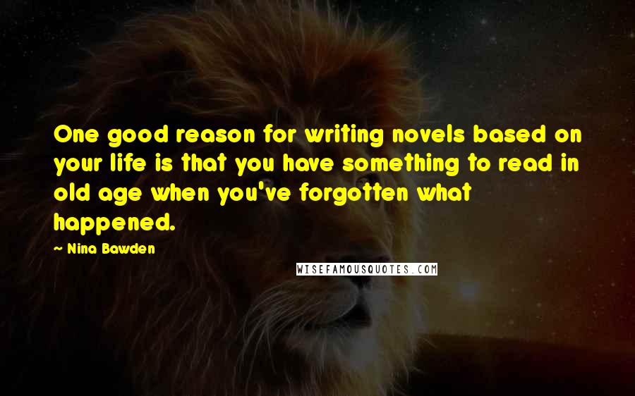 Nina Bawden Quotes: One good reason for writing novels based on your life is that you have something to read in old age when you've forgotten what happened.