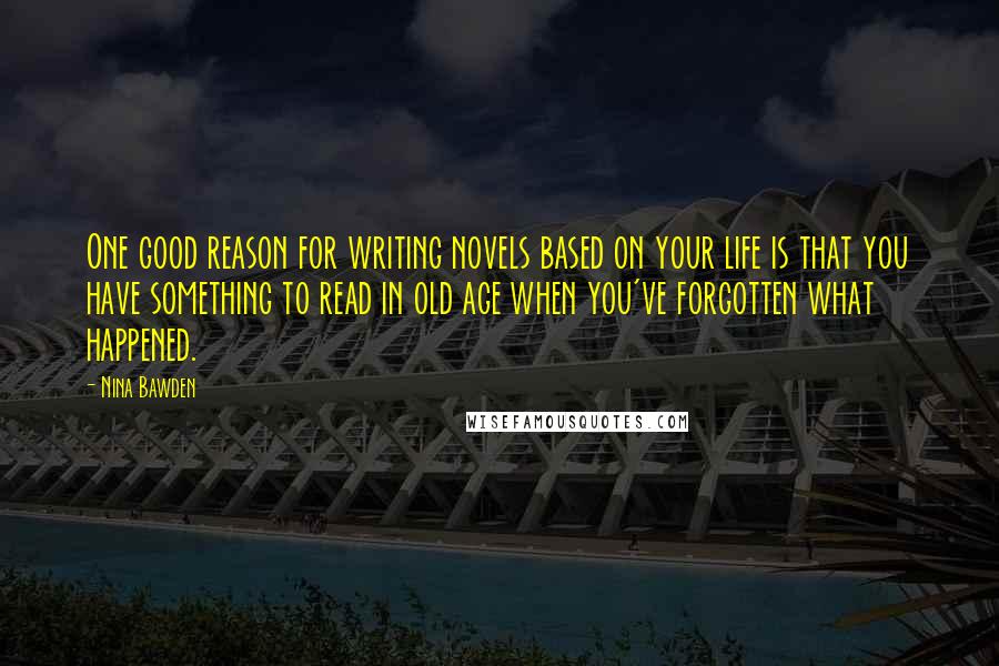 Nina Bawden Quotes: One good reason for writing novels based on your life is that you have something to read in old age when you've forgotten what happened.
