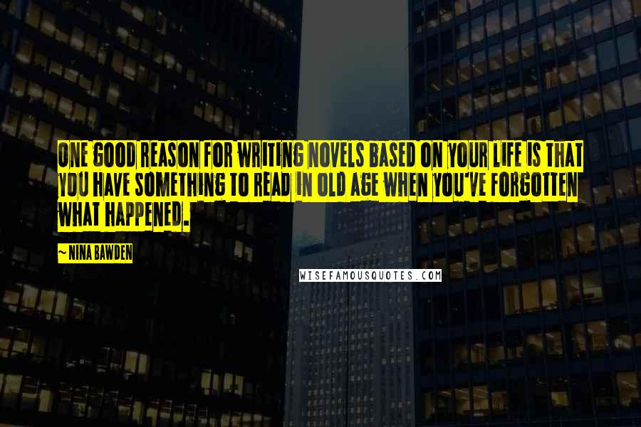 Nina Bawden Quotes: One good reason for writing novels based on your life is that you have something to read in old age when you've forgotten what happened.