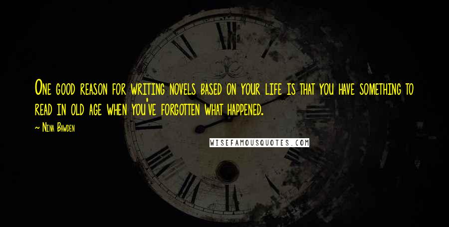 Nina Bawden Quotes: One good reason for writing novels based on your life is that you have something to read in old age when you've forgotten what happened.