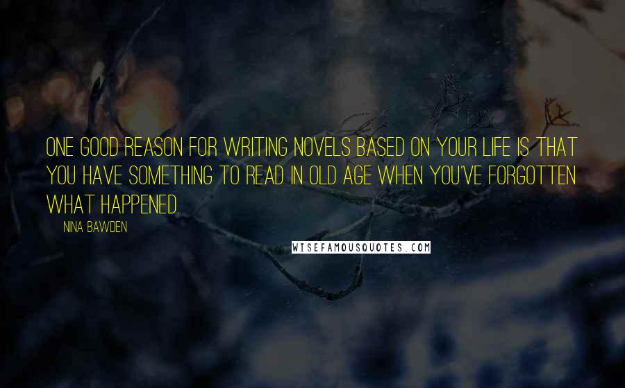Nina Bawden Quotes: One good reason for writing novels based on your life is that you have something to read in old age when you've forgotten what happened.