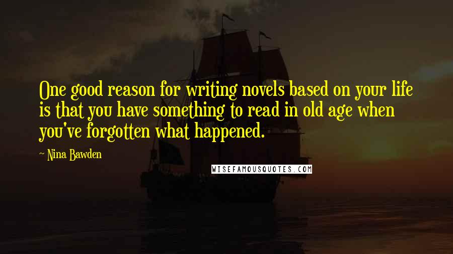 Nina Bawden Quotes: One good reason for writing novels based on your life is that you have something to read in old age when you've forgotten what happened.