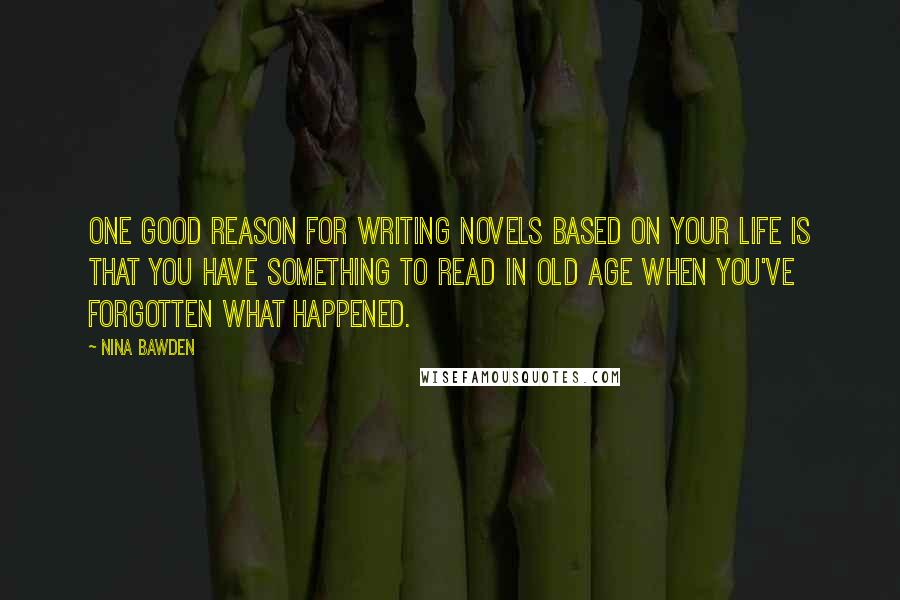 Nina Bawden Quotes: One good reason for writing novels based on your life is that you have something to read in old age when you've forgotten what happened.