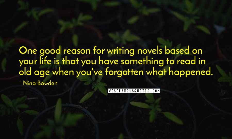 Nina Bawden Quotes: One good reason for writing novels based on your life is that you have something to read in old age when you've forgotten what happened.
