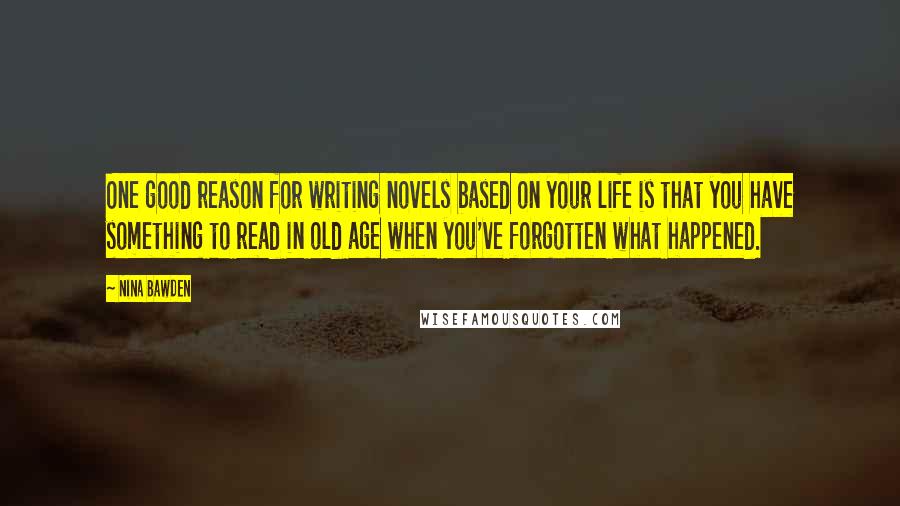 Nina Bawden Quotes: One good reason for writing novels based on your life is that you have something to read in old age when you've forgotten what happened.