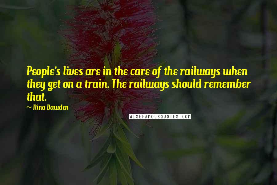 Nina Bawden Quotes: People's lives are in the care of the railways when they get on a train. The railways should remember that.