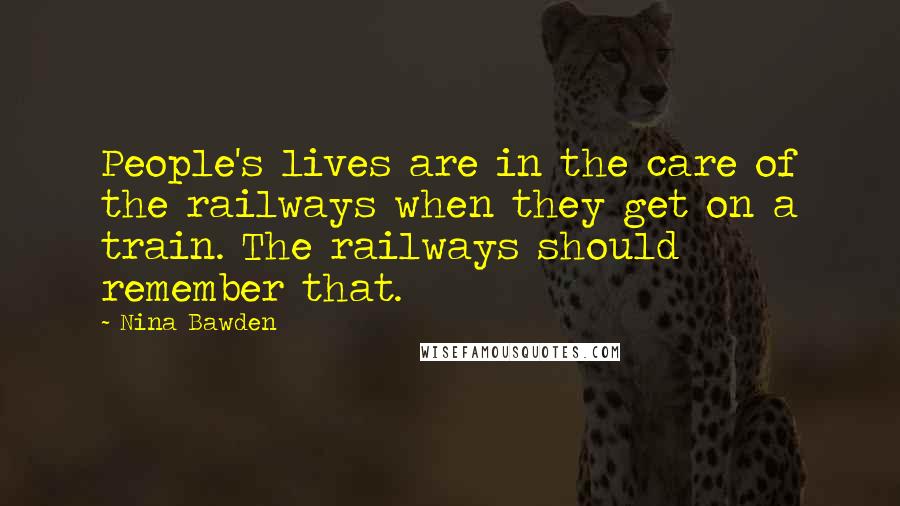Nina Bawden Quotes: People's lives are in the care of the railways when they get on a train. The railways should remember that.