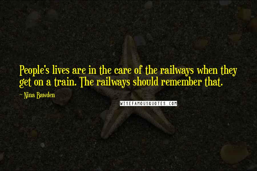 Nina Bawden Quotes: People's lives are in the care of the railways when they get on a train. The railways should remember that.