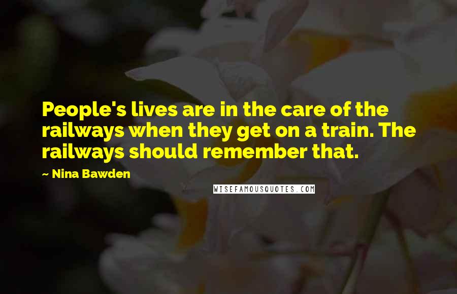 Nina Bawden Quotes: People's lives are in the care of the railways when they get on a train. The railways should remember that.